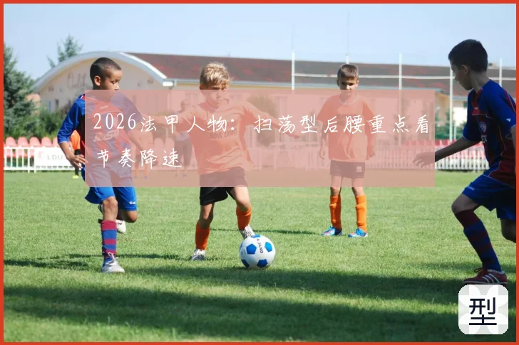 2026法甲人物：扫荡型后腰重点看节奏降速