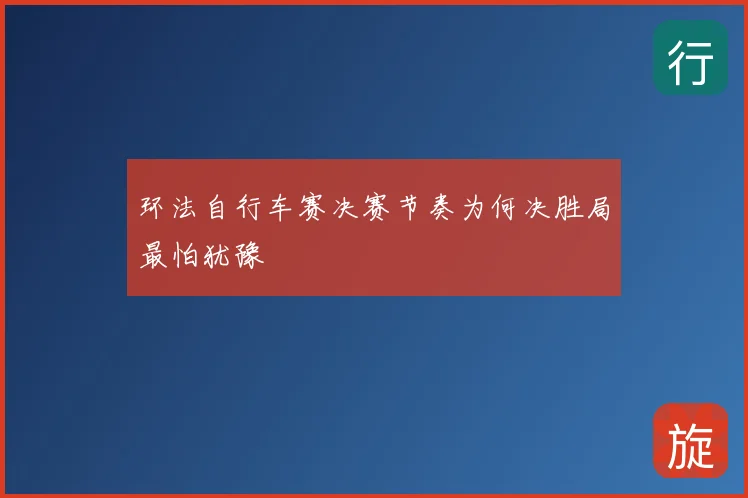 环法自行车赛决赛节奏为何决胜局最怕犹豫
